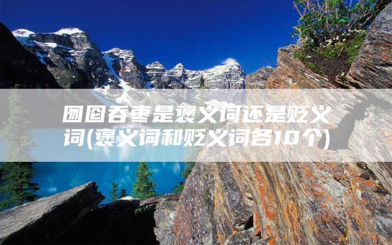 囫囵吞枣是褒义词还是贬义词(褒义词和贬义词各10个)