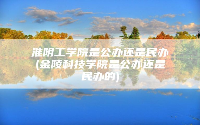淮阴工学院是公办还是民办(金陵科技学院是公办还是民办的)