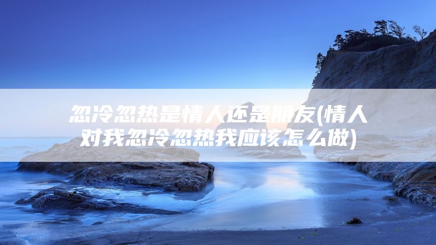 忽冷忽热是情人还是朋友(情人对我忽冷忽热我应该怎么做)