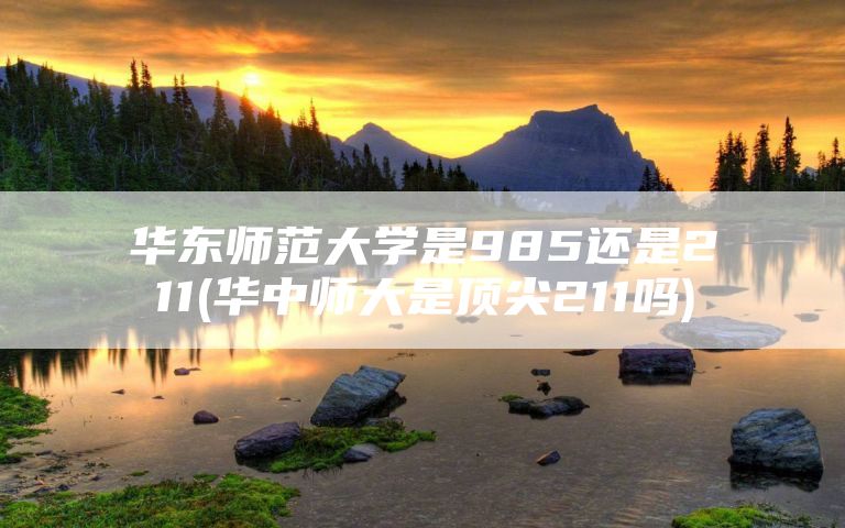 华东师范大学是985还是211(华中师大是顶尖211吗)
