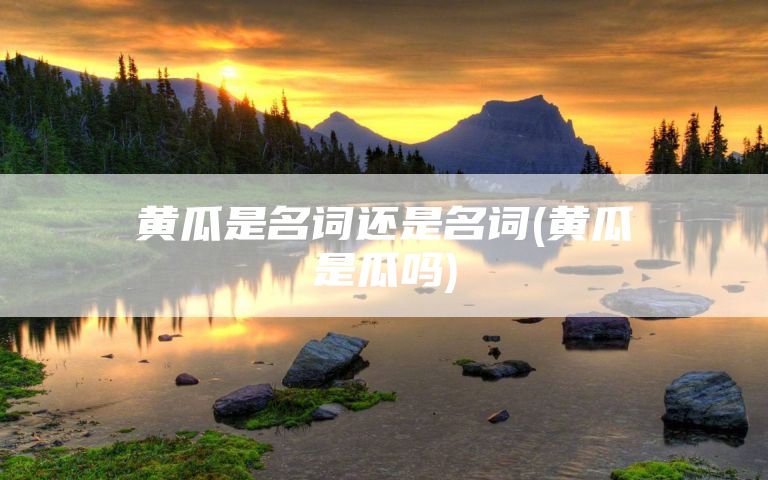 黄瓜是名词还是名词(黄瓜是瓜吗)