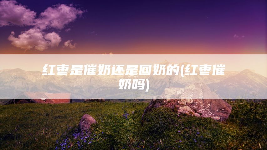 红枣是催奶还是回奶的(红枣催奶吗)