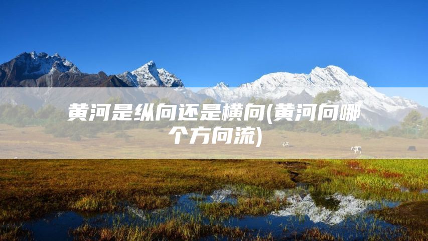 黄河是纵向还是横向(黄河向哪个方向流)