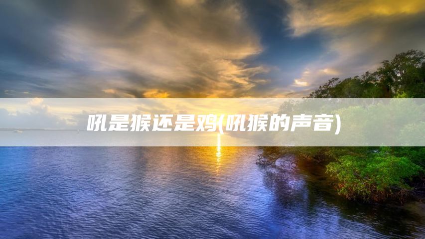 吼是猴还是鸡(吼猴的声音)