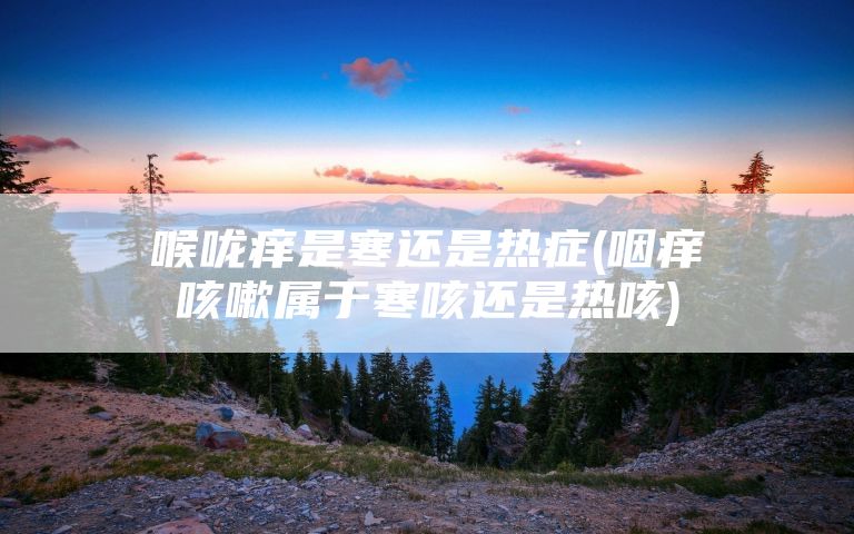 喉咙痒是寒还是热症(咽痒咳嗽属于寒咳还是热咳)