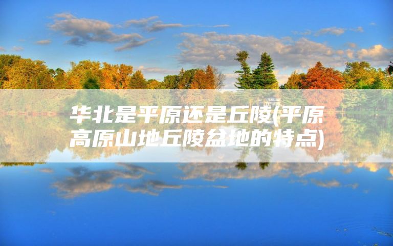 华北是平原还是丘陵(平原高原山地丘陵盆地的特点)