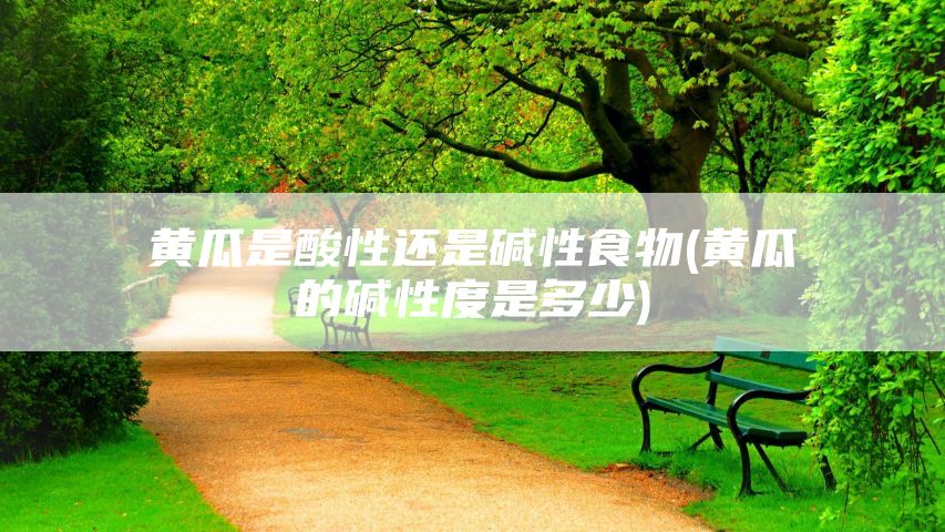 黄瓜是酸性还是碱性食物(黄瓜的碱性度是多少)
