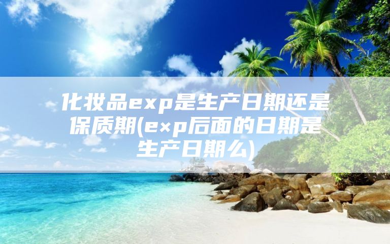 化妆品exp是生产日期还是保质期(e×p后面的日期是生产日期么)