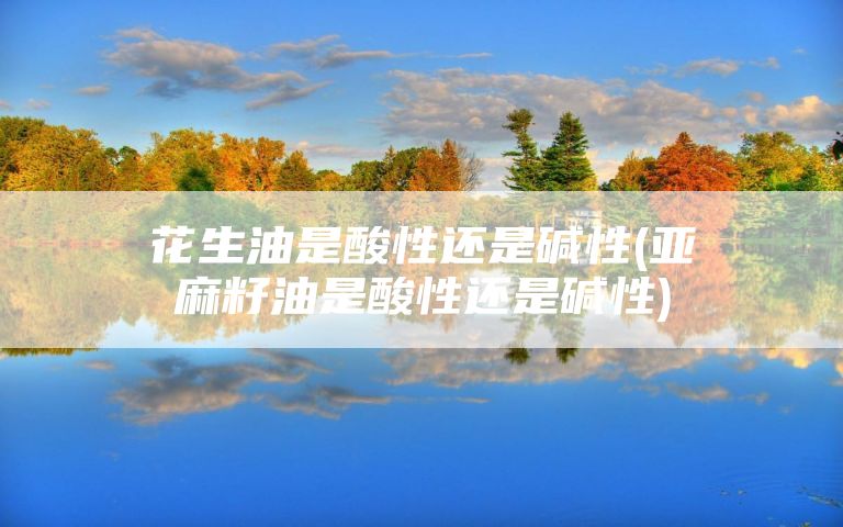 花生油是酸性还是碱性(亚麻籽油是酸性还是碱性)