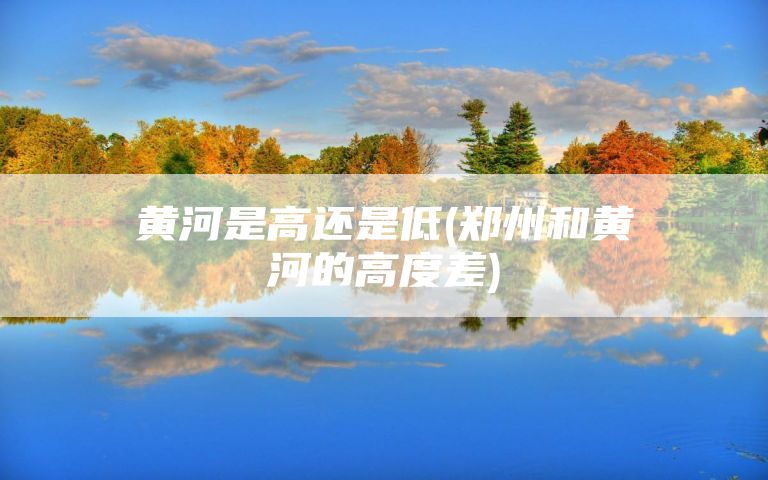 黄河是高还是低(郑州和黄河的高度差)