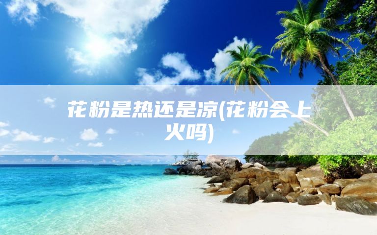 花粉是热还是凉(花粉会上火吗)