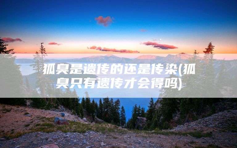狐臭是遗传的还是传染(狐臭只有遗传才会得吗)