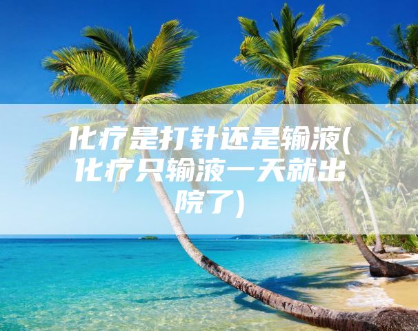 化疗是打针还是输液(化疗只输液一天就出院了)