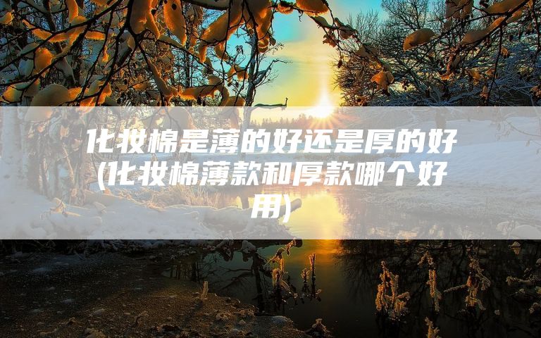 化妆棉是薄的好还是厚的好(化妆棉薄款和厚款哪个好用)