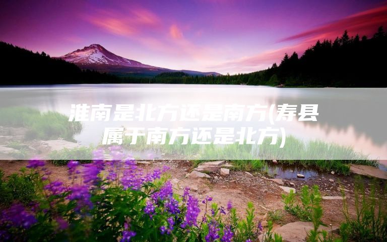 淮南是北方还是南方(寿县属于南方还是北方)