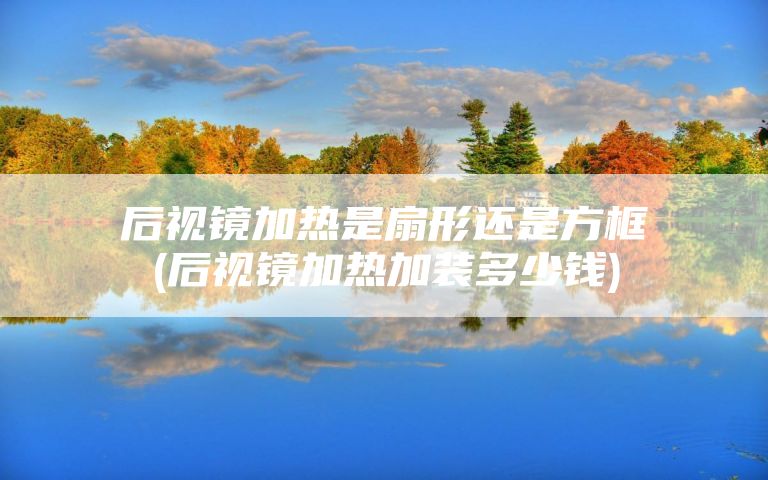 后视镜加热是扇形还是方框(后视镜加热加装多少钱)