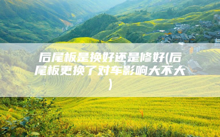 后尾板是换好还是修好(后尾板更换了对车影响大不大)