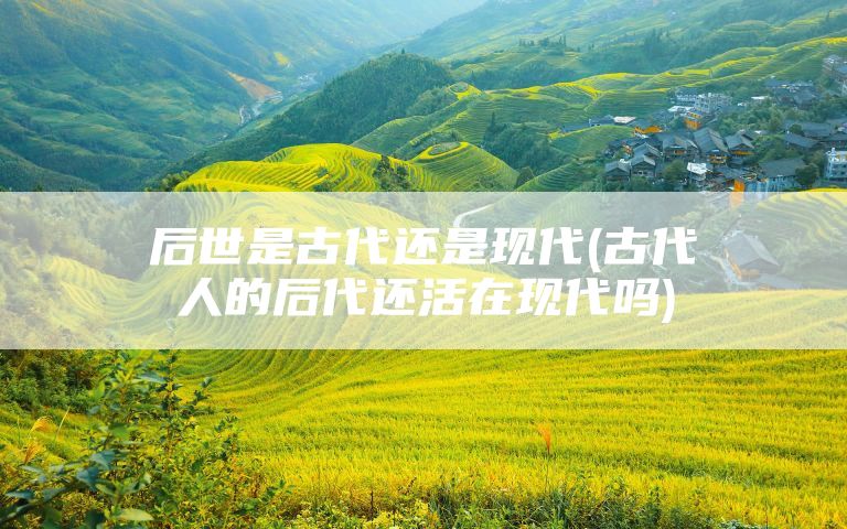 后世是古代还是现代(古代人的后代还活在现代吗)