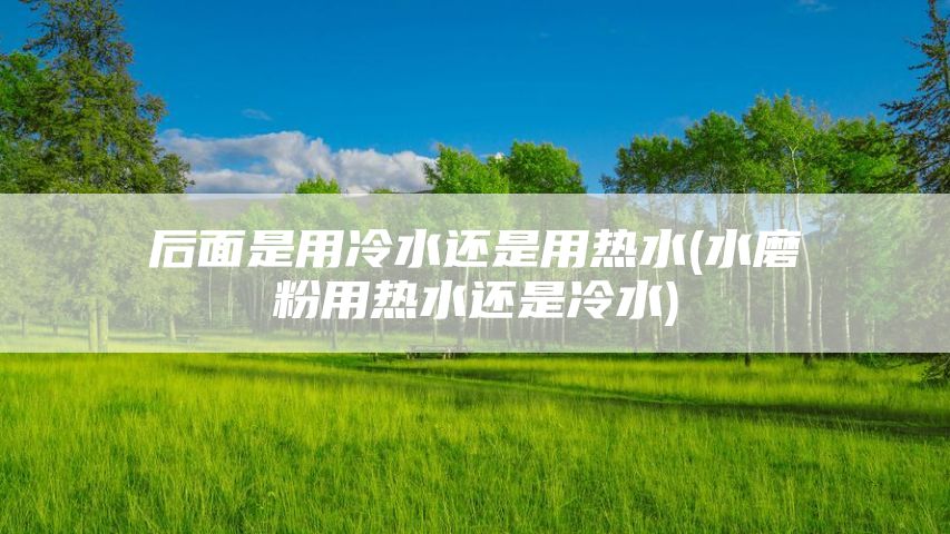 后面是用冷水还是用热水(水磨粉用热水还是冷水)