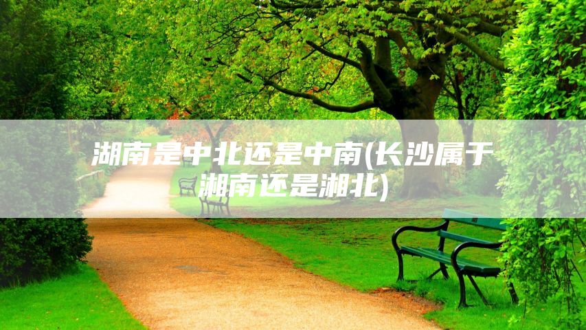 湖南是中北还是中南(长沙属于湘南还是湘北)