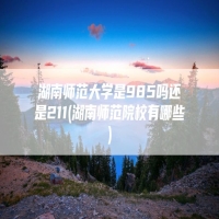 湖南师范大学是985吗还是211(湖南师范院校有哪些)