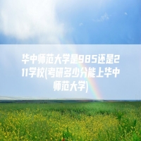华中师范大学是985还是211学校(考研多少分能上华中师范大学)