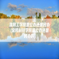 淮阴工学院是公办还是民办(金陵科技学院是公办还是民办的)