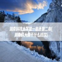 湖南科技大学是一本还是二本(湖南科大属于什么档次)