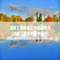 湖南工学院是公办还是民办(湖南工学院有高中部吗)