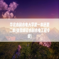 华北水利水电大学是一本还是二本(张雪峰谈水利水电工程专业)