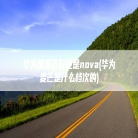 华为是麦芒好还是nova(华为麦芒是什么档次的)
