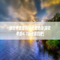 湖北孝感是县级还是地级(湖北孝感4.7级地震合肥)