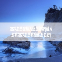 忽冷忽热是情人还是朋友(情人对我忽冷忽热我应该怎么做)