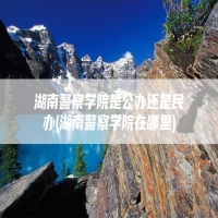 湖南警察学院是公办还是民办(湖南警察学院在哪里)